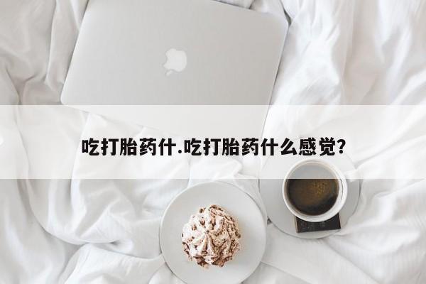 打胎药使用吃打胎药什.吃打胎药什么感觉？