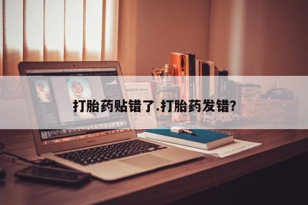 打胎药使用打胎药贴错了.打胎药发错？