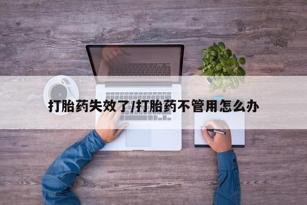 打胎药使用打胎药失效了/打胎药不管用怎么办