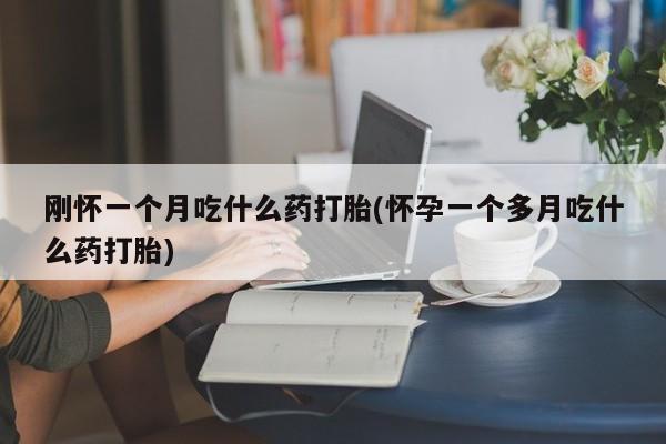 打胎药使用刚怀一个月吃什么药打胎(怀孕一个多月吃什么药打胎)