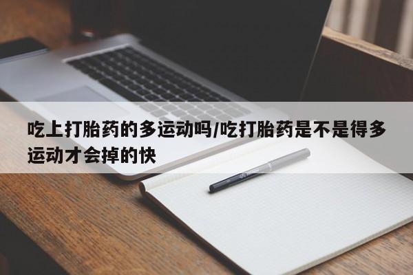 打胎药使用吃上打胎药的多运动吗/吃打胎药是不是得多运动才会掉的快