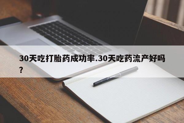 打胎药使用30天吃打胎药成功率.30天吃药流产好吗？