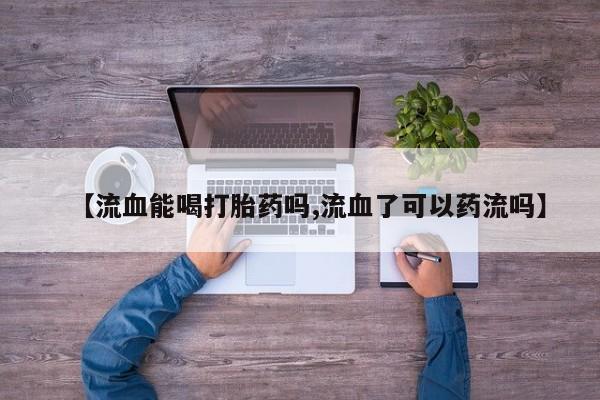打胎药使用【流血能喝打胎药吗,流血了可以药流吗】
