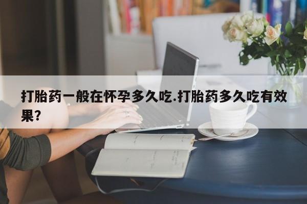 打胎药使用打胎药一般在怀孕多久吃.打胎药多久吃有效果？