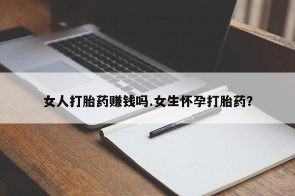 打胎药使用女人打胎药赚钱吗.女生怀孕打胎药？