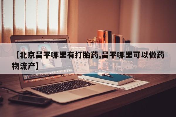 打胎药使用【北京昌平哪里有打胎药,昌平哪里可以做药物流产】