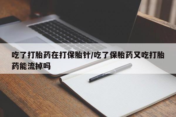 打胎药使用吃了打胎药在打保胎针/吃了保胎药又吃打胎药能流掉吗