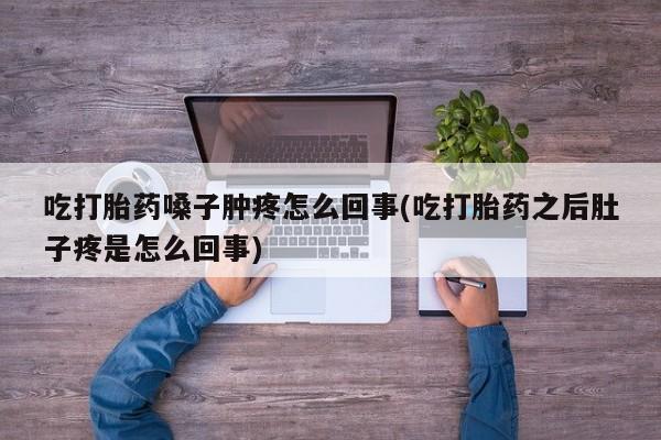 打胎药使用吃打胎药嗓子肿疼怎么回事(吃打胎药之后肚子疼是怎么回事)
