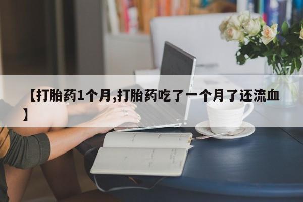 打胎药使用【打胎药1个月,打胎药吃了一个月了还流血】