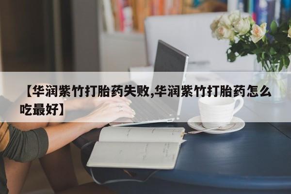 打胎药使用【华润紫竹打胎药失败,华润紫竹打胎药怎么吃最好】