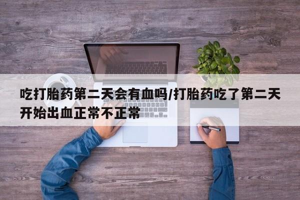 打胎药使用吃打胎药第二天会有血吗/打胎药吃了第二天开始出血正常不正常