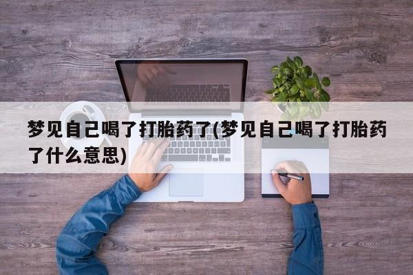 打胎药使用梦见自己喝了打胎药了(梦见自己喝了打胎药了什么意思)