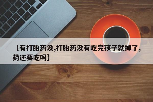 打胎药使用【有打胎药没,打胎药没有吃完孩子就掉了,药还要吃吗】