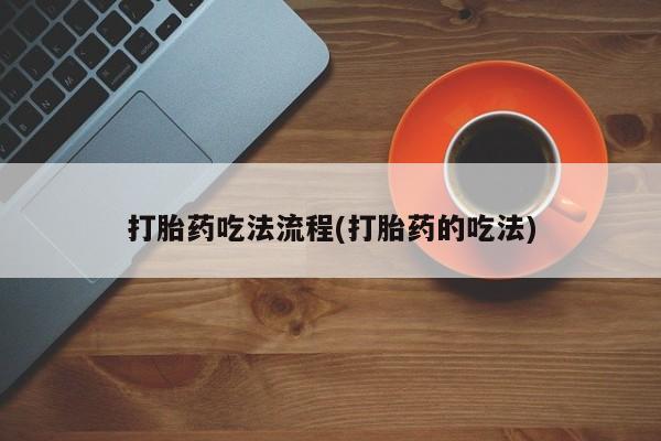 打胎药使用打胎药吃法流程(打胎药的吃法)