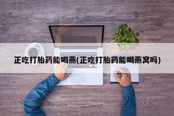 打胎药使用正吃打胎药能喝燕(正吃打胎药能喝燕窝吗)
