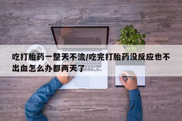 打胎药使用吃打胎药一整天不流/吃完打胎药没反应也不出血怎么办都两天了