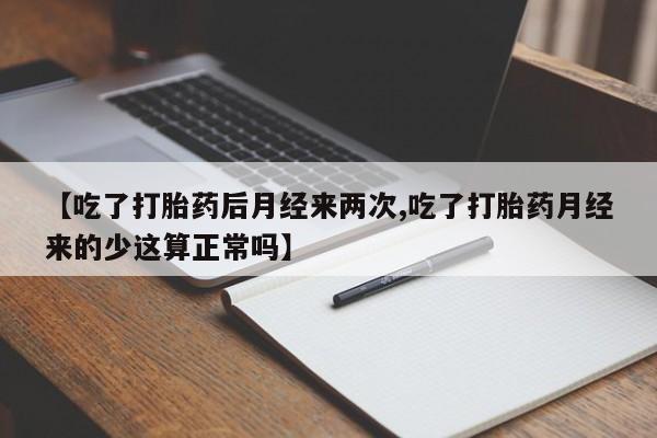 打胎药使用【吃了打胎药后月经来两次,吃了打胎药月经来的少这算正常吗】