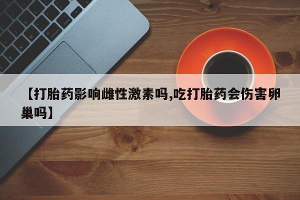 打胎药使用【打胎药影响雌性激素吗,吃打胎药会伤害卵巢吗】