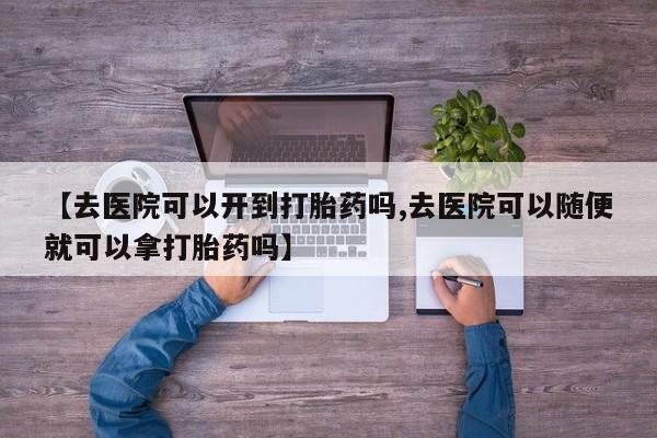 打胎药使用【去医院可以开到打胎药吗,去医院可以随便就可以拿打胎药吗】