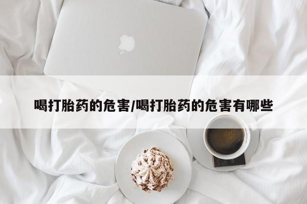 打胎药使用喝打胎药的危害/喝打胎药的危害有哪些