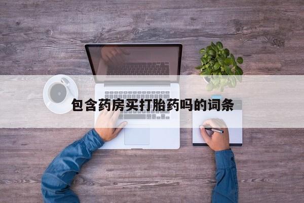 打胎药使用包含药房买打胎药吗的词条
