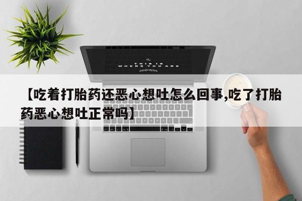 打胎药使用【吃着打胎药还恶心想吐怎么回事,吃了打胎药恶心想吐正常吗】