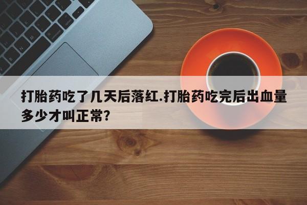 打胎药使用打胎药吃了几天后落红.打胎药吃完后出血量多少才叫正常？