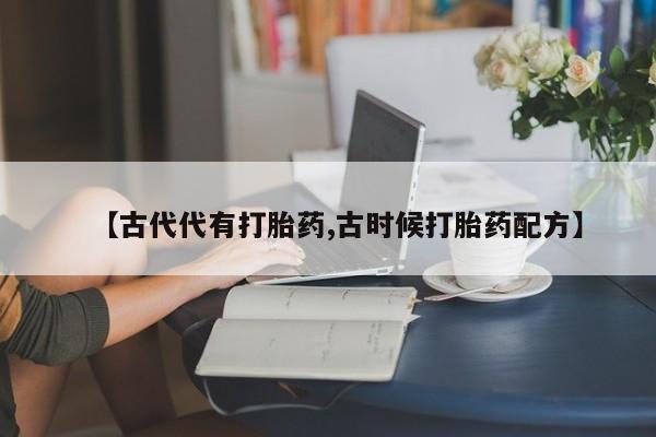 打胎药使用【古代代有打胎药,古时候打胎药配方】