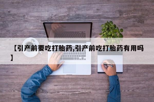 打胎药使用【引产前要吃打胎药,引产前吃打胎药有用吗】