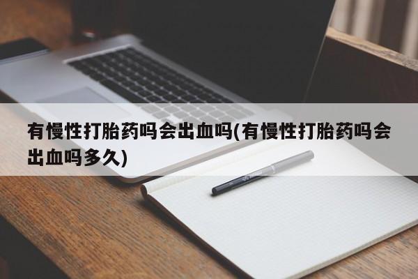 打胎药使用有慢性打胎药吗会出血吗(有慢性打胎药吗会出血吗多久)