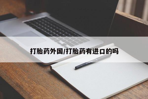 打胎药使用打胎药外国/打胎药有进口的吗