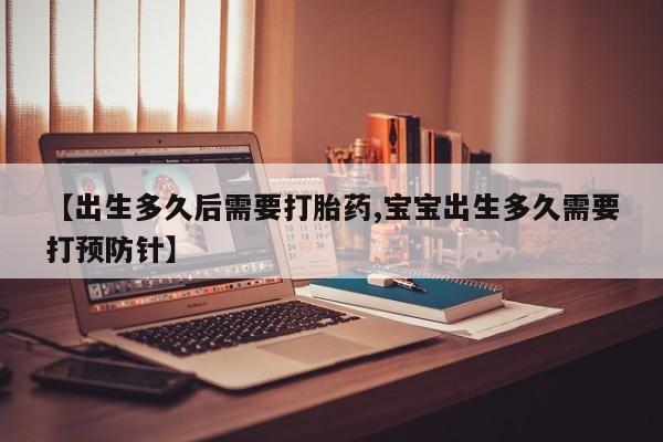 打胎药使用【出生多久后需要打胎药,宝宝出生多久需要打预防针】