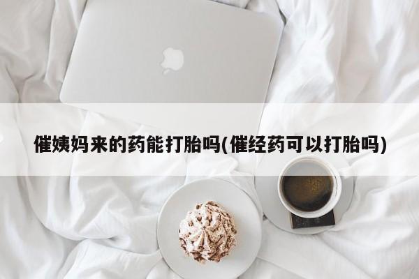 打胎药使用催姨妈来的药能打胎吗(催经药可以打胎吗)