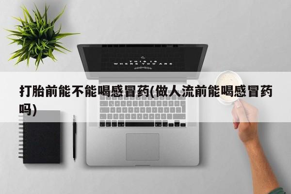 打胎药使用打胎前能不能喝感冒药(做人流前能喝感冒药吗)