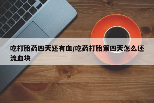 打胎药使用吃打胎药四天还有血/吃药打胎第四天怎么还流血块
