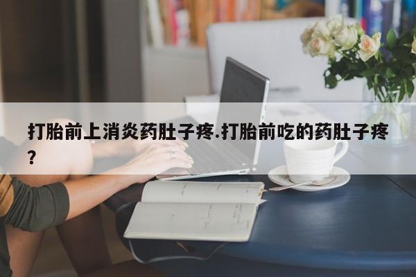 打胎药使用打胎前上消炎药肚子疼.打胎前吃的药肚子疼？