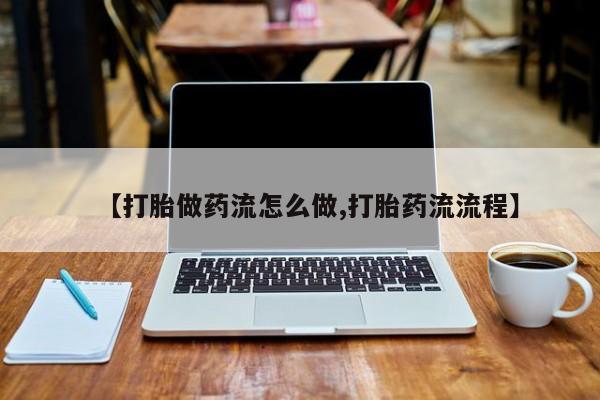 打胎药使用【打胎做药流怎么做,打胎药流流程】