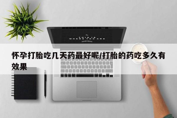 打胎药使用怀孕打胎吃几天药最好呢/打胎的药吃多久有效果