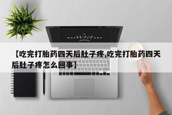 打胎药使用【吃完打胎药四天后肚子疼,吃完打胎药四天后肚子疼怎么回事】