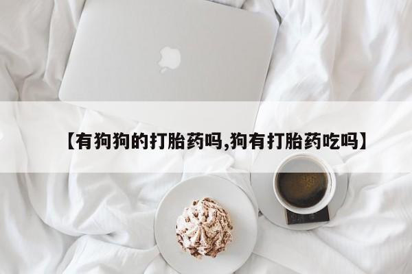 打胎药使用【有狗狗的打胎药吗,狗有打胎药吃吗】