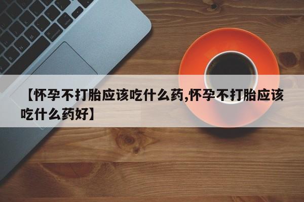打胎药使用【怀孕不打胎应该吃什么药,怀孕不打胎应该吃什么药好】