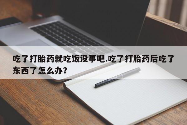 打胎药使用吃了打胎药就吃饭没事吧.吃了打胎药后吃了东西了怎么办？