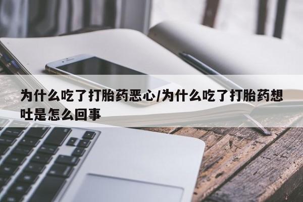 打胎药使用为什么吃了打胎药恶心/为什么吃了打胎药想吐是怎么回事