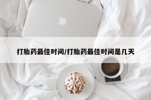 打胎药使用打胎药最佳时间/打胎药最佳时间是几天