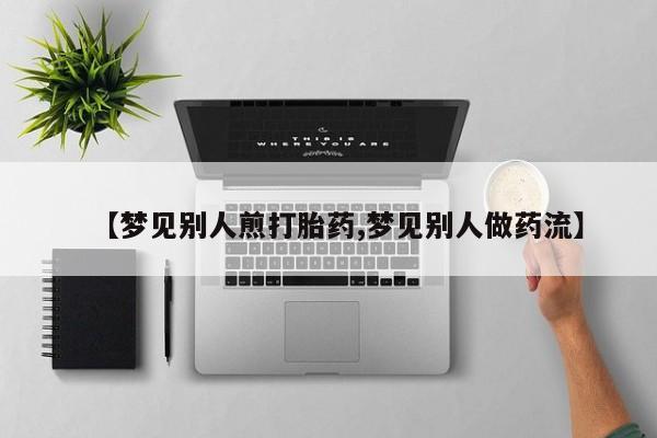 打胎药使用【梦见别人煎打胎药,梦见别人做药流】