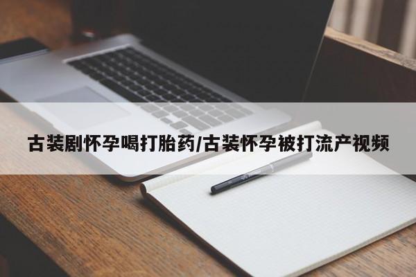 打胎药使用古装剧怀孕喝打胎药/古装怀孕被打流产视频