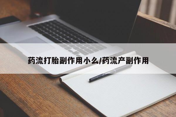 打胎药使用药流打胎副作用小么/药流产副作用