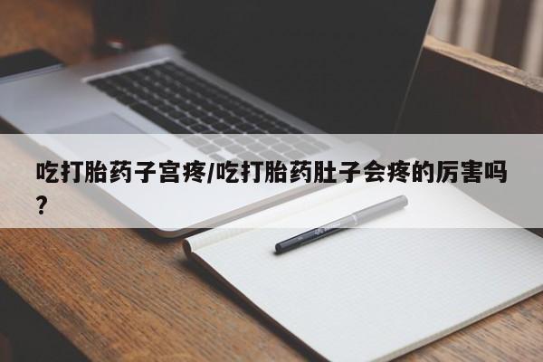 打胎药使用吃打胎药子宫疼/吃打胎药肚子会疼的厉害吗?
