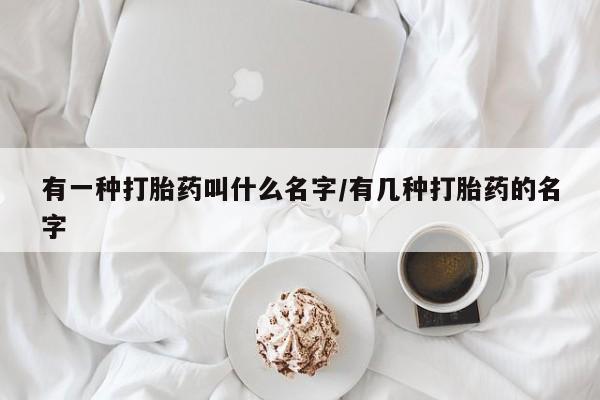打胎药使用有一种打胎药叫什么名字/有几种打胎药的名字