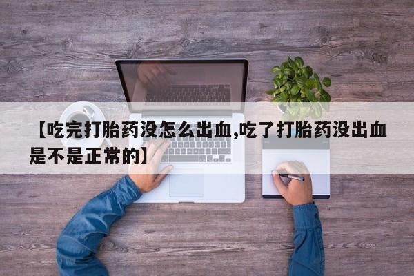 打胎药使用【吃完打胎药没怎么出血,吃了打胎药没出血是不是正常的】